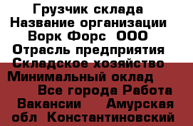 Грузчик склада › Название организации ­ Ворк Форс, ООО › Отрасль предприятия ­ Складское хозяйство › Минимальный оклад ­ 34 000 - Все города Работа » Вакансии   . Амурская обл.,Константиновский р-н